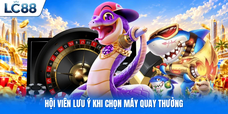 Hội viên lưu ý khi chọn máy quay thưởng
